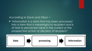 According to Davis and Olson −
 "Information is a data that has been processed
into a form that is meaningful to recipient and is
of real or perceived value in the current or the
prospective action or decision of recipient."
 