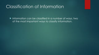 Classification of Information
 Information can be classified in a number of ways, two
of the most important ways to classify information.
 