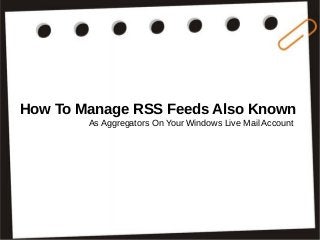 How To Manage RSS Feeds Also Known
As Aggregators On Your Windows Live Mail Account
 