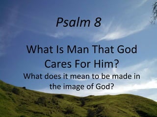 Psalm 8
What Is Man That God
Cares For Him?
What does it mean to be made in
the image of God?
 