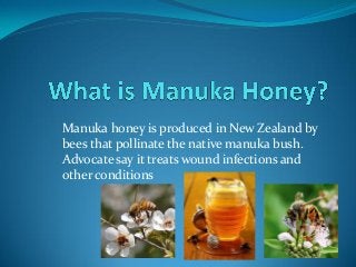 Manuka honey is produced in New Zealand by
bees that pollinate the native manuka bush.
Advocate say it treats wound infections and
other conditions

 