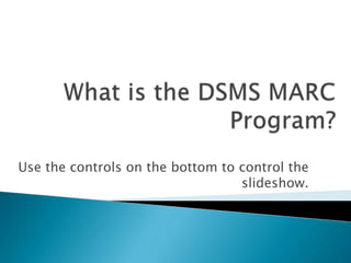 What is the DSMS MARC Program? Use the controls on the bottom to control the slideshow. 