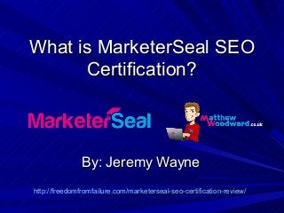 What is MarketerSeal SEOWhat is MarketerSeal SEO
Certification?Certification?
By: Jeremy WayneBy: Jeremy Wayne
http://freedomfromfailure.com/marketerseal-seo-certification-review/
 