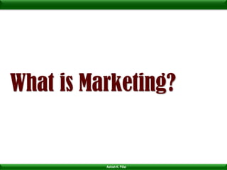 What is Marketing?


          Ashish K. Pillai
 