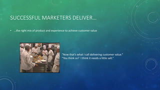 SUCCESSFUL MARKETERS DELIVER…
• …the right mix of product and experience to achieve customer value
“Now that’s what I call delivering customer value.”
“You think so? I think it needs a little salt.”
 