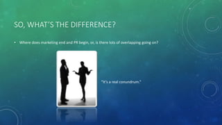 SO, WHAT’S THE DIFFERENCE?
• Where does marketing end and PR begin, or, is there lots of overlapping going on?
“It’s a real conundrum.”
 