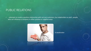 PUBLIC RELATIONS
• …attempts to create a positive relationship with not just customers, but stakeholders as well…people
who can influence a company in either positive or negative ways.
A steakholder
 