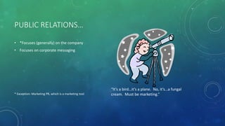 PUBLIC RELATIONS…
• *Focuses (generally) on the company
• Focuses on corporate messaging
* Exception: Marketing PR, which is a marketing tool
“It’s a bird…it’s a plane. No, it’s…a fungal
cream. Must be marketing.”
 