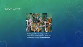 NEXT WEEK…
Dorothy ponders opening a balloon
company in Lakehurst, New Jersey and
naming her balloon the Hindenburg.
 