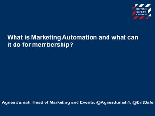 What is Marketing Automation and what can
it do for membership?
Agnes Jumah, Head of Marketing and Events, @AgnesJumah1, @BritSafe
 