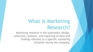 What is Marketing
Research?
Marketing research is the systematic design,
collection, analysis, and reporting of data and
findings relevant to a specific marketing
situation facing the company.
 