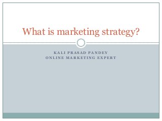 What is marketing strategy?

       KALI PRASAD PANDEY
     ONLINE MARKETING EXPERT
 