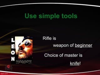 Use simple tools
Rifle is
weapon of beginner
Choice of master is
knife!
 