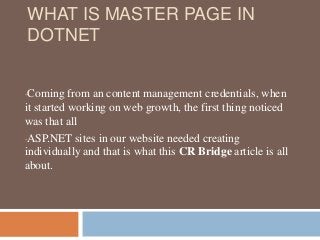 WHAT IS MASTER PAGE IN
DOTNET
•Coming from an content management credentials, when
it started working on web growth, the first thing noticed
was that all
•ASP.NET sites in our website needed creating
individually and that is what this CR Bridge article is all
about.
 