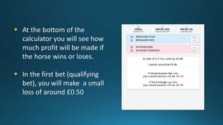  At the bottom of the
calculator you will see how
much profit will be made if
the horse wins or loses.
 In the first bet...