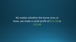 No matter whether the horse wins or
loses, we make a small profit of £15.50 or
£15.49
 