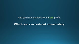 And you have earned around £15 profit.
Which you can cash out immediately.
 