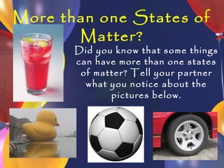 More than one States of
       Matter?
       Did you know that some things
       can have more than one states
        of matter? Tell your partner
         what you notice about the
              pictures below.
 