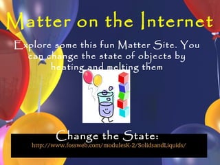Matter on the Internet
Explore some this fun Matter Site. You
  can change the state of objects by
       heating and melting them




          Change the State:
   http://www.fossweb.com/modulesK­2/SolidsandLiquids/
 