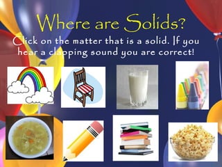 Where are Solids?
Click on the matter that is a solid. If you
 hear a clapping sound you are correct!
 
