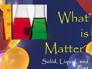 What
      is
 Matter?
Solid, Liquid, and
 