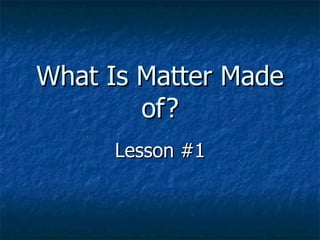 What Is Matter Made of? Lesson #1 