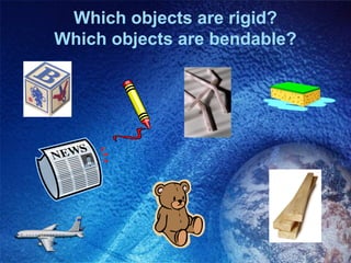 Which objects are rigid?
Which objects are bendable?
 