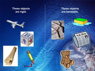 These objects   These objects
  are rigid.    are bendable.
 