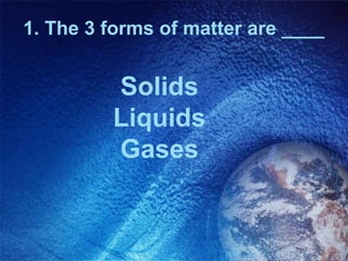 1. The 3 forms of matter are ____


         Solids
         Liquids
         Gases
 