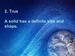 2. True

A solid has a definite size and
shape.
 