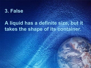 3. False

A liquid has a definite size, but it
takes the shape of its container.
 