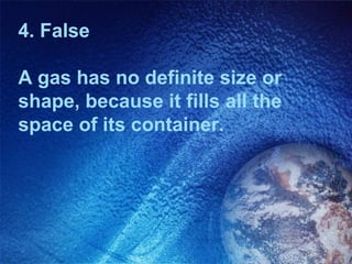 4. False

A gas has no definite size or
shape, because it fills all the
space of its container.
 