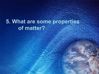 5. What are some properties
    of matter?
 
