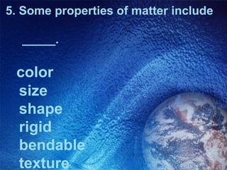 5. Some properties of matter include

  _____.

 color
 size
 shape
 rigid
 bendable
 texture
 