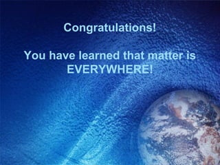 Congratulations!

You have learned that matter is
       EVERYWHERE!
 
