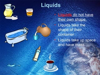 Liquids
    • Liquids do not have
      their own shape.
    • Liquids take the
      shape of their
      container.
    • Liquids take up space
      and have mass.
 