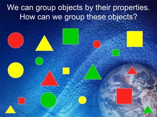 We can group objects by their properties.
  How can we group these objects?
 