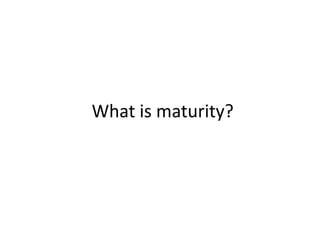What is maturity?
 