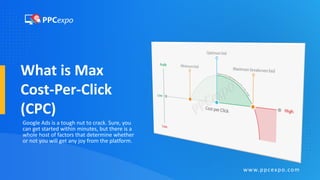 What is Max
Cost-Per-Click
(CPC)
Google Ads is a tough nut to crack. Sure, you
can get started within minutes, but there is a
whole host of factors that determine whether
or not you will get any joy from the platform.
www.ppcexpo.com
 