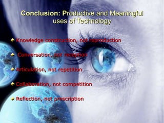 Conclusion: P roductive and Meaningful uses of Technology Knowledge construction, not reproduction Conversation, not reception Articulation, not repetition Collaboration, not competition Reflection, not prescription 