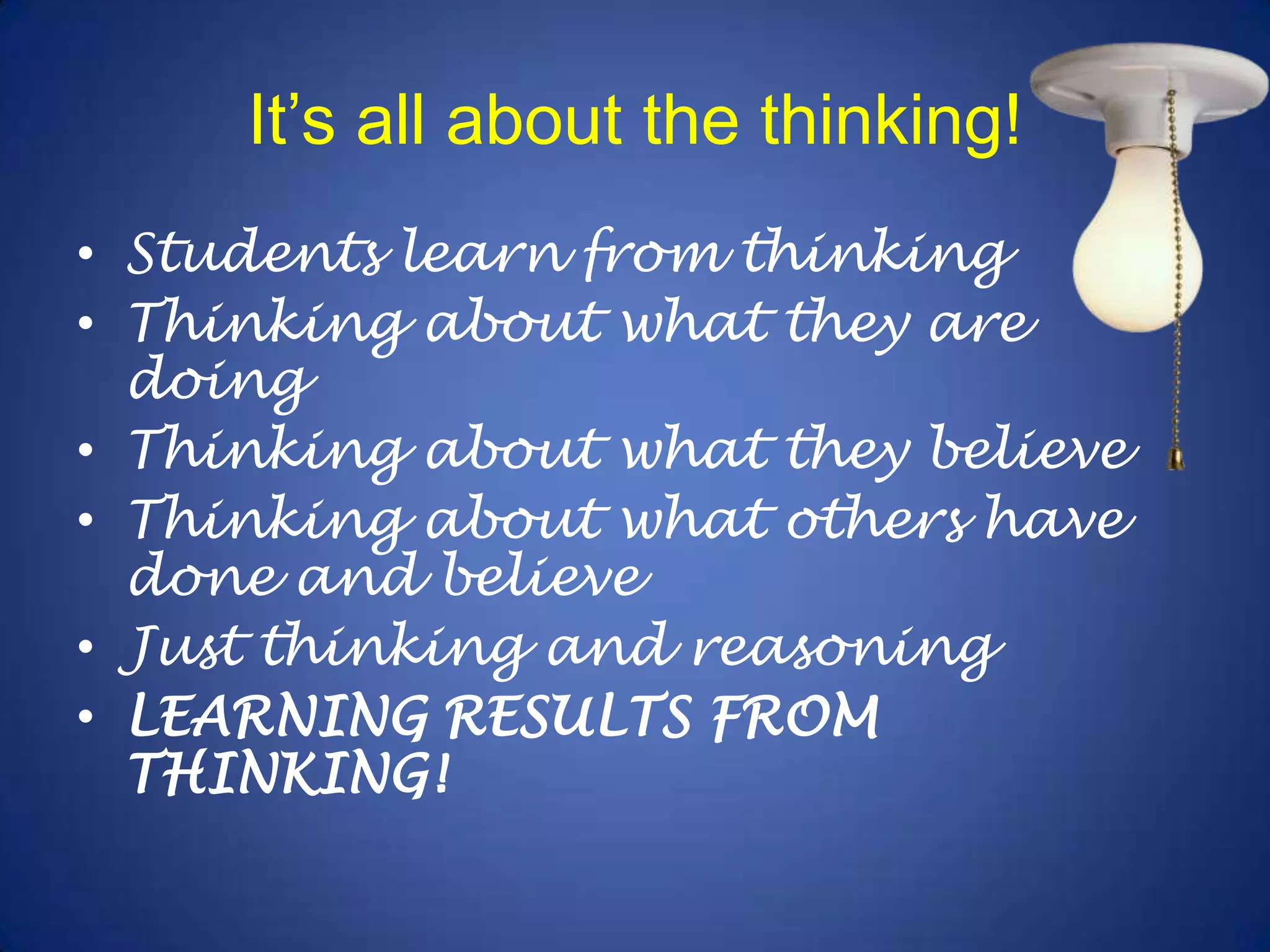 It’s all about the thinking!Students learn from thinkingThinking about what they are doingThinking about what they believeThinking about what others have done and believeJust thinking and reasoningLEARNING RESULTS FROM THINKING!