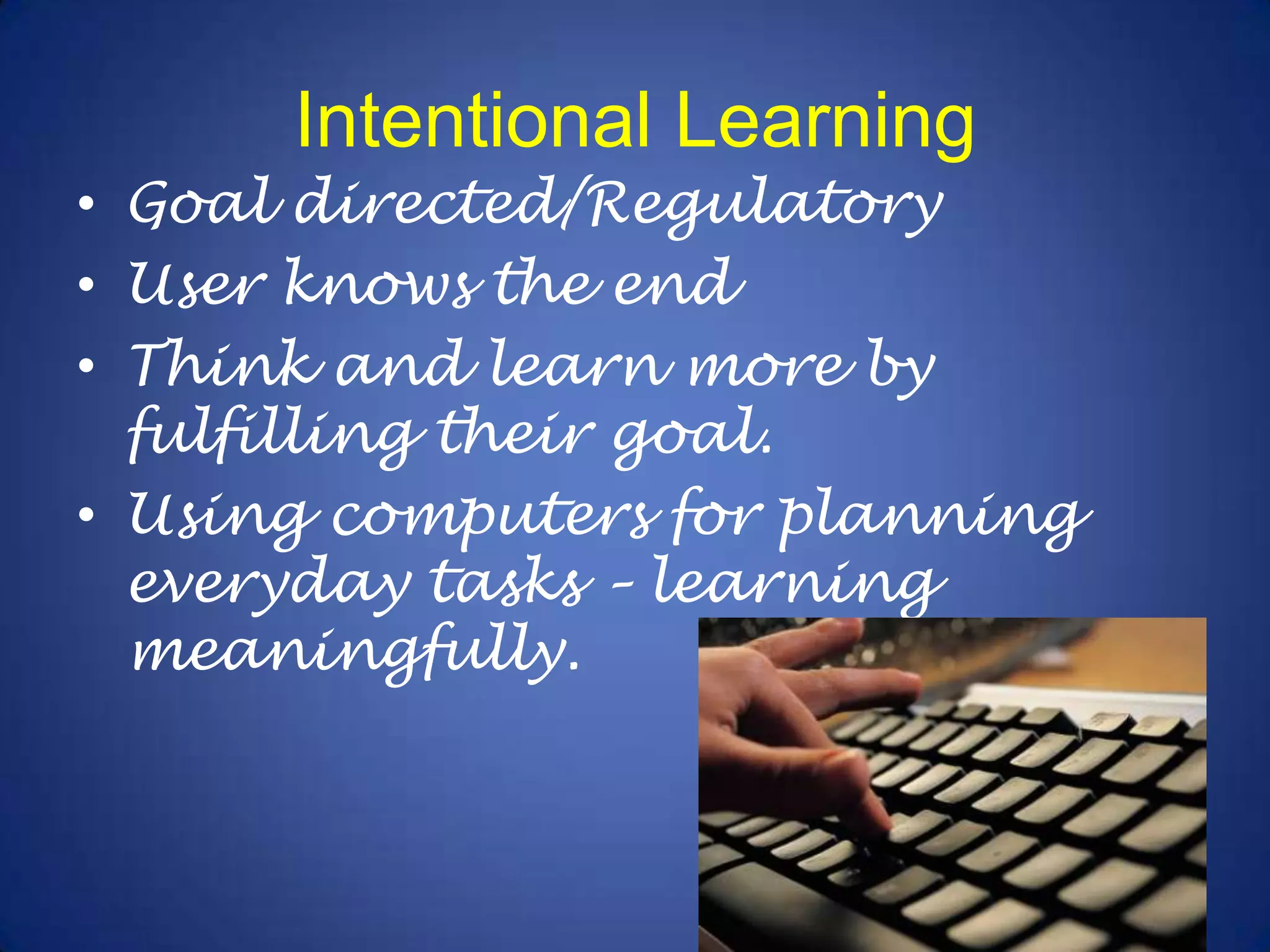 Intentional LearningGoal directed/RegulatoryUser knows the endThink and learn more by fulfilling their goal.Using computers for planning everyday tasks – learning meaningfully.