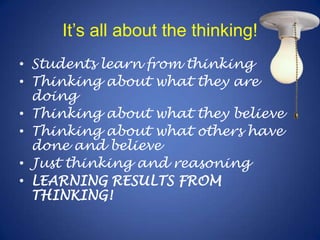 It’s all about the thinking!Students learn from thinkingThinking about what they are doingThinking about what they believeThinking about what others have done and believeJust thinking and reasoningLEARNING RESULTS FROM THINKING!