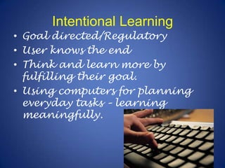 Intentional LearningGoal directed/RegulatoryUser knows the endThink and learn more by fulfilling their goal.Using computers for planning everyday tasks – learning meaningfully.