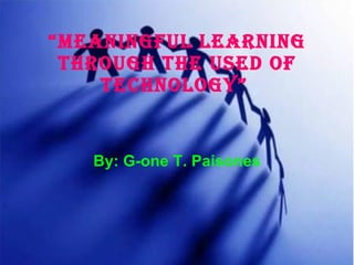 “ MEANINGFUL LEARNING Through the used of Technology”   By: G-one T. Paisones 