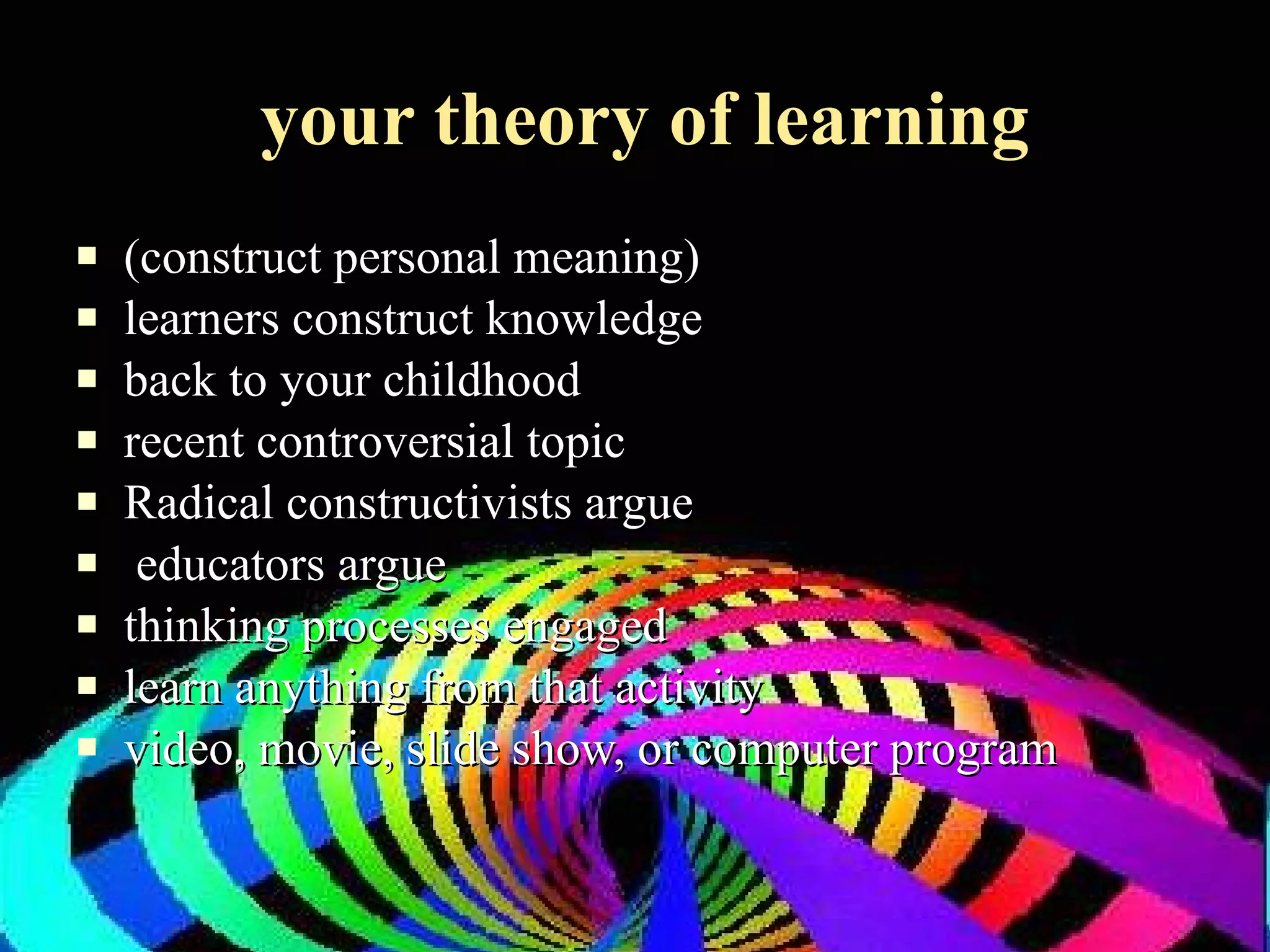 your theory of learning (construct personal meaning) learners construct knowledge  back to your childhood  recent controversial topic Radical constructivists argue educators argue  thinking processes engaged  learn anything from that activity video, movie, slide show, or computer program 