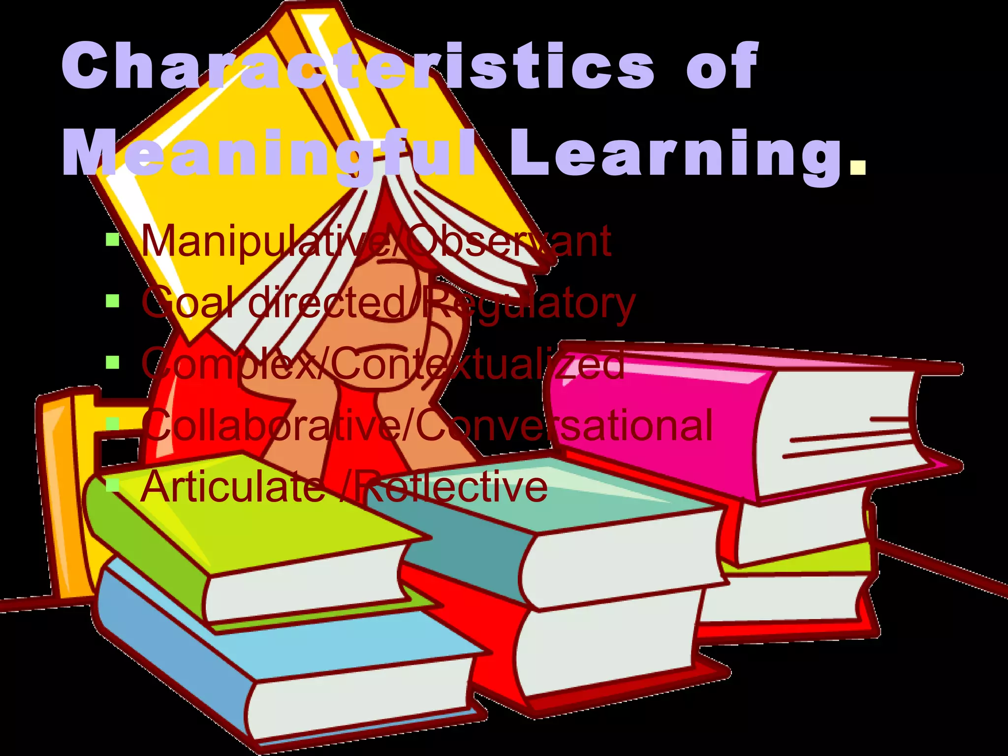 Characteristics of Meaningful Learning . Manipulative/Observant Goal directed/Regulatory Complex/Contextualized Collaborative/Conversational Articulate /Reflective 