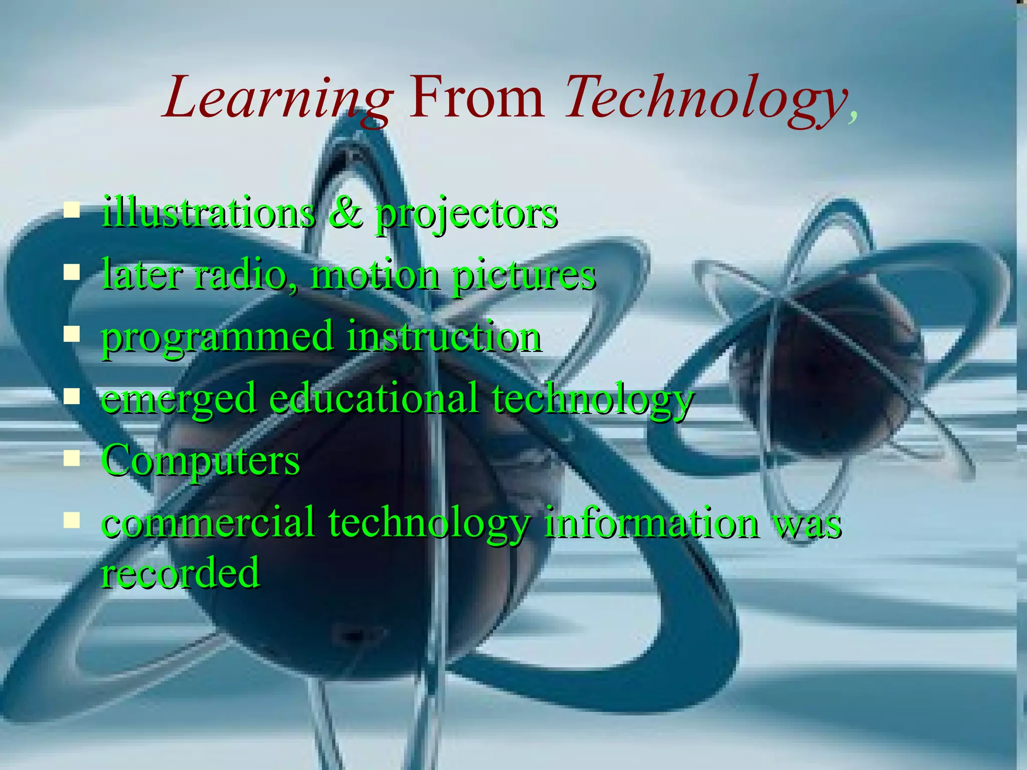 Learning  From  Technology , illustrations & projectors later radio, motion pictures programmed instruction emerged educational technology Computers commercial technology information was recorded 