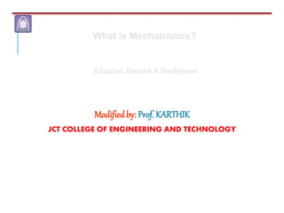 Modified by: Prof. KARTHIK
JCT COLLEGE OF ENGINEERING AND TECHNOLOGY
What is Mechatronics?
Education,Research& Development
 