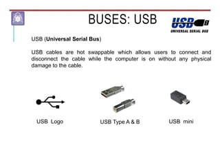 BUSES: USB
USB (Universal Serial Bus)
USB cables are hot swappable which allows users to connect and
disconnect the cable while the computer is on without any physical
damage to the cable.
USB Type A & B
USB Logo USB mini
 
